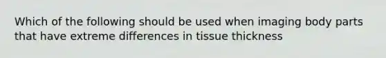 Which of the following should be used when imaging body parts that have extreme differences in tissue thickness