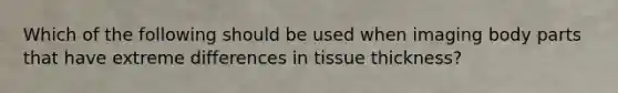 Which of the following should be used when imaging body parts that have extreme differences in tissue thickness?