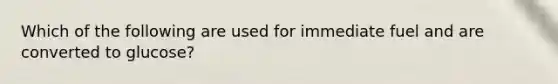 Which of the following are used for immediate fuel and are converted to glucose?