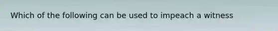 Which of the following can be used to impeach a witness