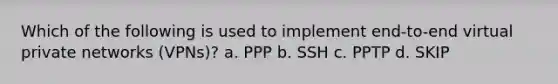 Which of the following is used to implement end-to-end virtual private networks (VPNs)? a. PPP b. SSH c. PPTP d. SKIP