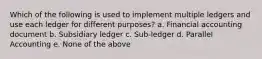 Which of the following is used to implement multiple ledgers and use each ledger for different purposes? a. Financial accounting document b. Subsidiary ledger c. Sub-ledger d. Parallel Accounting e. None of the above