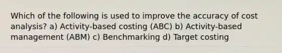 Which of the following is used to improve the accuracy of cost analysis? a) Activity-based costing (ABC) b) Activity-based management (ABM) c) Benchmarking d) Target costing