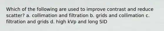 Which of the following are used to improve contrast and reduce scatter? a. collimation and filtration b. grids and collimation c. filtration and grids d. high kVp and long SID