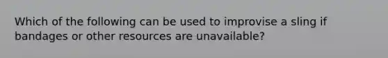 Which of the following can be used to improvise a sling if bandages or other resources are unavailable?