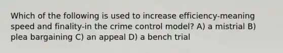 Which of the following is used to increase efficiency-meaning speed and finality-in the crime control model? A) a mistrial B) plea bargaining C) an appeal D) a bench trial