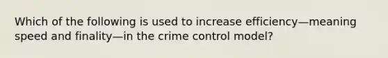 Which of the following is used to increase efficiency—meaning speed and finality—in the crime control model?