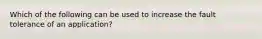 Which of the following can be used to increase the fault tolerance of an application?