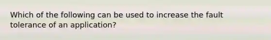 Which of the following can be used to increase the fault tolerance of an application?