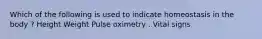 Which of the following is used to indicate homeostasis in the body ? Height Weight Pulse oximetry . Vital signs