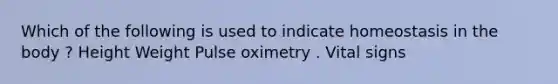 Which of the following is used to indicate homeostasis in the body ? Height Weight Pulse oximetry . Vital signs