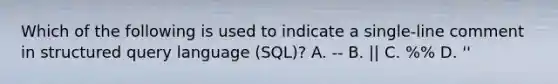 Which of the following is used to indicate a single-line comment in structured query language (SQL)? A. -- B. || C. %% D. ''