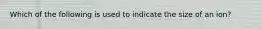 Which of the following is used to indicate the size of an ion?