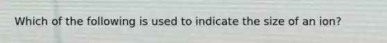 Which of the following is used to indicate the size of an ion?