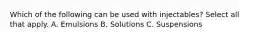 Which of the following can be used with injectables? Select all that apply. A. Emulsions B. Solutions C. Suspensions