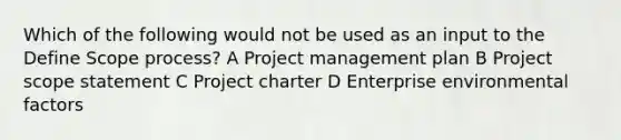 Which of the following would not be used as an input to the Define Scope process? A Project management plan B Project scope statement C Project charter D Enterprise environmental factors