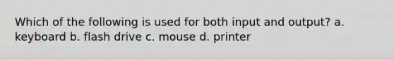 Which of the following is used for both input and output? a. keyboard b. flash drive c. mouse d. printer