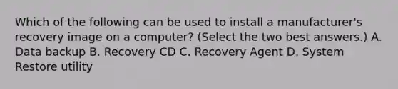 Which of the following can be used to install a manufacturer's recovery image on a computer? (Select the two best answers.) A. Data backup B. Recovery CD C. Recovery Agent D. System Restore utility