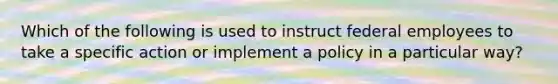 Which of the following is used to instruct federal employees to take a specific action or implement a policy in a particular way?