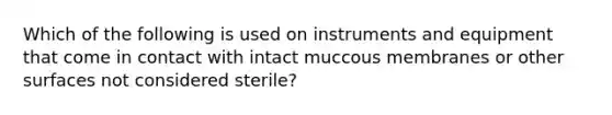 Which of the following is used on instruments and equipment that come in contact with intact muccous membranes or other surfaces not considered sterile?