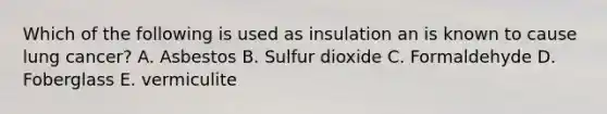 Which of the following is used as insulation an is known to cause lung cancer? A. Asbestos B. Sulfur dioxide C. Formaldehyde D. Foberglass E. vermiculite