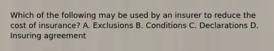 Which of the following may be used by an insurer to reduce the cost of insurance? A. Exclusions B. Conditions C. Declarations D. Insuring agreement