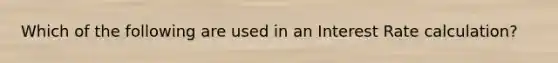 Which of the following are used in an Interest Rate calculation?