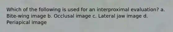 Which of the following is used for an interproximal evaluation? a. Bite-wing image b. Occlusal image c. Lateral jaw image d. Periapical image