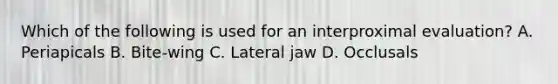 Which of the following is used for an interproximal evaluation? A. Periapicals B. Bite-wing C. Lateral jaw D. Occlusals