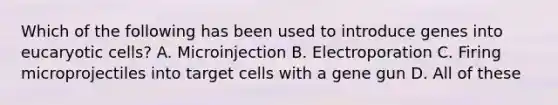 Which of the following has been used to introduce genes into eucaryotic cells? A. Microinjection B. Electroporation C. Firing microprojectiles into target cells with a gene gun D. All of these