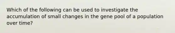 Which of the following can be used to investigate the accumulation of small changes in the gene pool of a population over time?