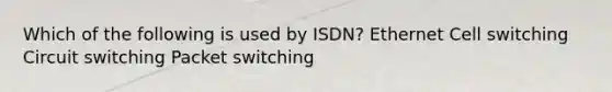 Which of the following is used by ISDN? Ethernet Cell switching Circuit switching Packet switching