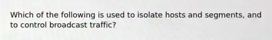 Which of the following is used to isolate hosts and segments, and to control broadcast traffic?