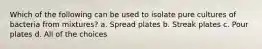 Which of the following can be used to isolate pure cultures of bacteria from mixtures? a. Spread plates b. Streak plates c. Pour plates d. All of the choices