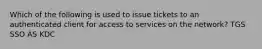 Which of the following is used to issue tickets to an authenticated client for access to services on the network? TGS SSO AS KDC