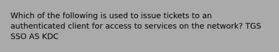 Which of the following is used to issue tickets to an authenticated client for access to services on the network? TGS SSO AS KDC