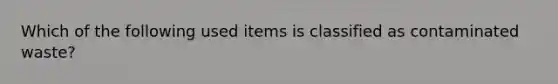 Which of the following used items is classified as contaminated waste?