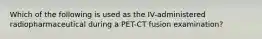 Which of the following is used as the IV-administered radiopharmaceutical during a PET-CT fusion examination?