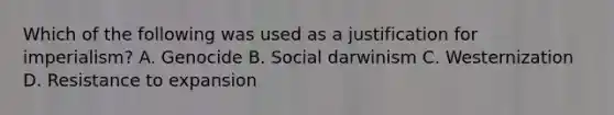 Which of the following was used as a justification for imperialism? A. Genocide B. Social darwinism C. Westernization D. Resistance to expansion