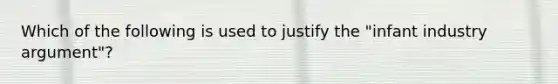 Which of the following is used to justify the "infant industry argument"?