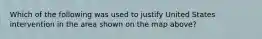 Which of the following was used to justify United States intervention in the area shown on the map above?