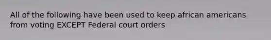 All of the following have been used to keep african americans from voting EXCEPT Federal court orders