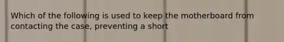 Which of the following is used to keep the motherboard from contacting the case, preventing a short