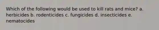 Which of the following would be used to kill rats and mice? a. herbicides b. rodenticides c. fungicides d. insecticides e. nematocides