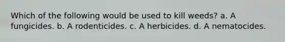 Which of the following would be used to kill weeds? a. A fungicides. b. A rodenticides. c. A herbicides. d. A nematocides.