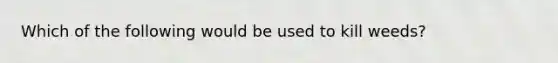 Which of the following would be used to kill weeds?