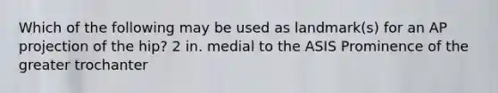 Which of the following may be used as landmark(s) for an AP projection of the hip? 2 in. medial to the ASIS Prominence of the greater trochanter