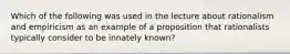 Which of the following was used in the lecture about rationalism and empiricism as an example of a proposition that rationalists typically consider to be innately known?