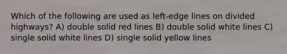 Which of the following are used as left-edge lines on divided highways? A) double solid red lines B) double solid white lines C) single solid white lines D) single solid yellow lines