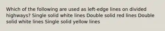 Which of the following are used as left-edge lines on divided highways? Single solid white lines Double solid red lines Double solid white lines Single solid yellow lines